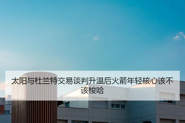 太阳与杜兰特交易谈判升温后火箭年轻核心该不该梭哈