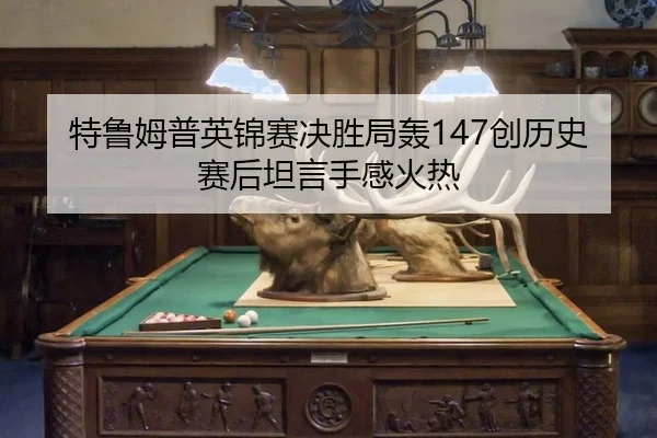 特鲁姆普英锦赛决胜局轰147创历史 赛后坦言手感火热