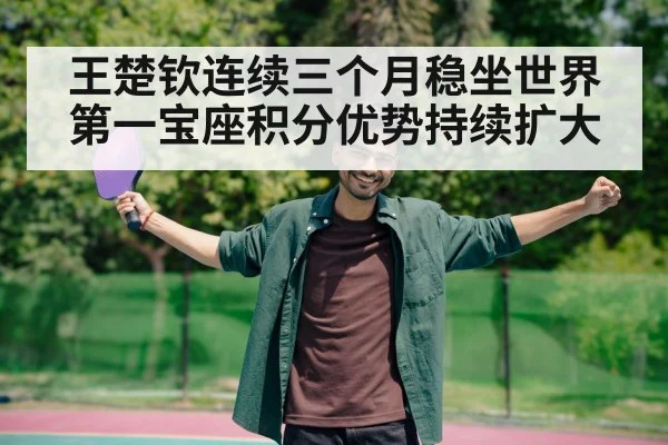 王楚钦连续三个月稳坐世界第一宝座积分优势持续扩大