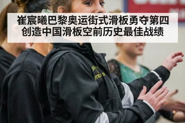 崔宸曦巴黎奥运街式滑板勇夺第四创造中国滑板空前历史最佳战绩