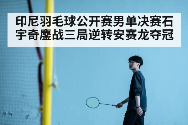 印尼羽毛球公开赛男单决赛石宇奇鏖战三局逆转安赛龙夺冠
