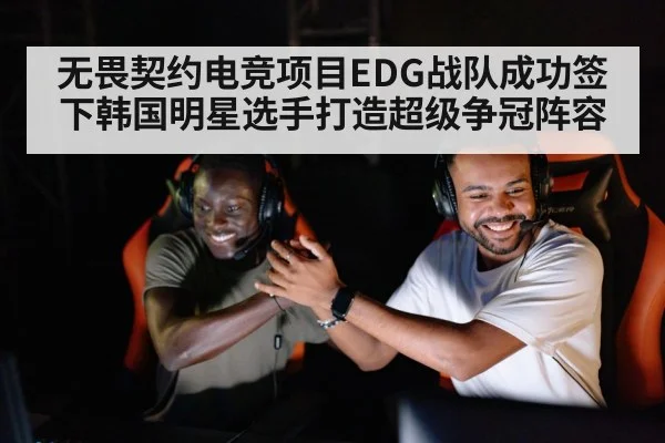 无畏契约电竞项目EDG战队成功签下韩国明星选手打造超级争冠阵容
