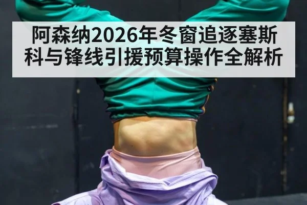 阿森纳2026年冬窗追逐塞斯科与锋线引援预算操作全解析